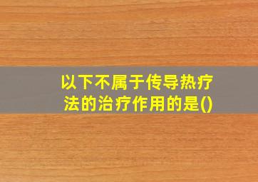 以下不属于传导热疗法的治疗作用的是()