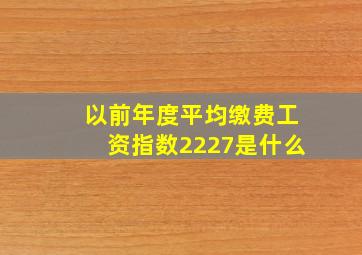 以前年度平均缴费工资指数2227是什么