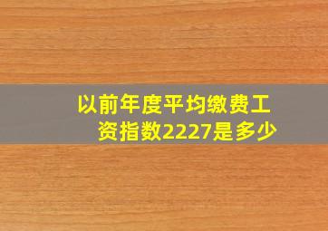 以前年度平均缴费工资指数2227是多少