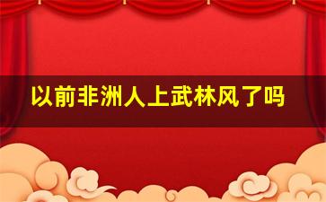 以前非洲人上武林风了吗