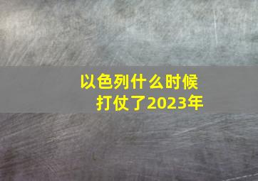 以色列什么时候打仗了2023年