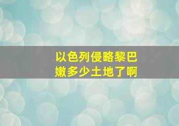 以色列侵略黎巴嫩多少土地了啊