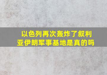 以色列再次轰炸了叙利亚伊朗军事基地是真的吗