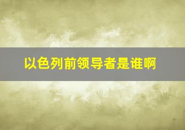 以色列前领导者是谁啊