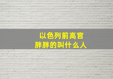 以色列前高官胖胖的叫什么人