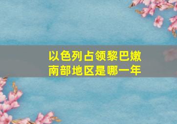 以色列占领黎巴嫩南部地区是哪一年