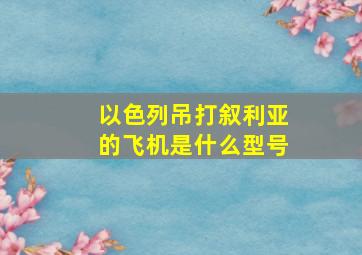 以色列吊打叙利亚的飞机是什么型号