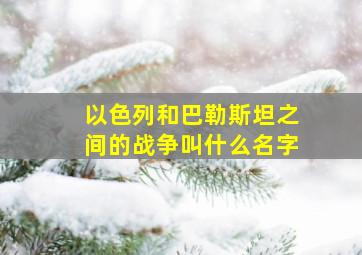 以色列和巴勒斯坦之间的战争叫什么名字