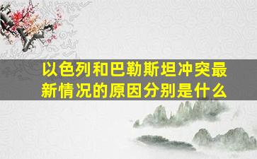 以色列和巴勒斯坦冲突最新情况的原因分别是什么