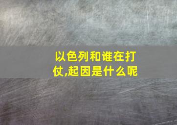 以色列和谁在打仗,起因是什么呢