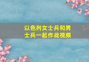 以色列女士兵和男士兵一起作战视频