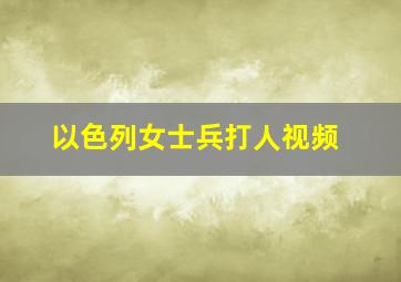 以色列女士兵打人视频