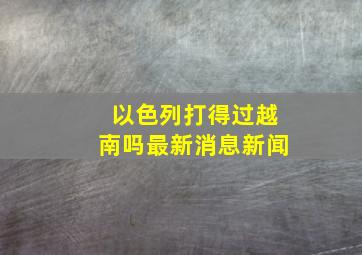 以色列打得过越南吗最新消息新闻