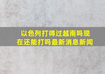 以色列打得过越南吗现在还能打吗最新消息新闻