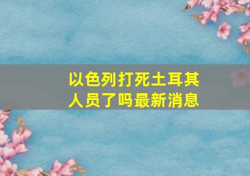 以色列打死土耳其人员了吗最新消息