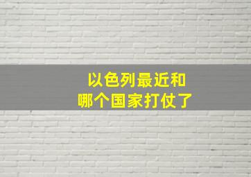 以色列最近和哪个国家打仗了