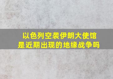 以色列空袭伊朗大使馆是近期出现的地缘战争吗