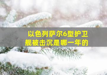 以色列萨尔6型护卫舰被击沉是哪一年的