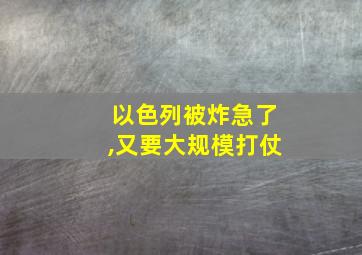 以色列被炸急了,又要大规模打仗