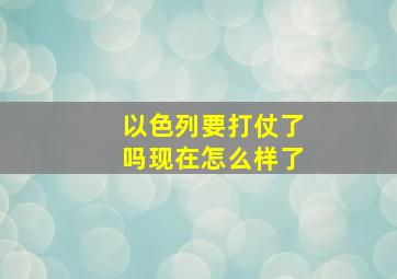 以色列要打仗了吗现在怎么样了