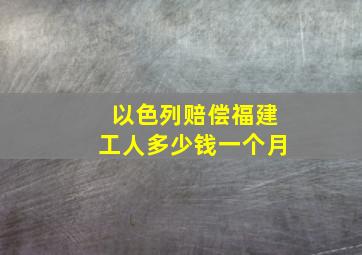 以色列赔偿福建工人多少钱一个月