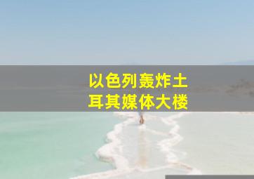 以色列轰炸土耳其媒体大楼