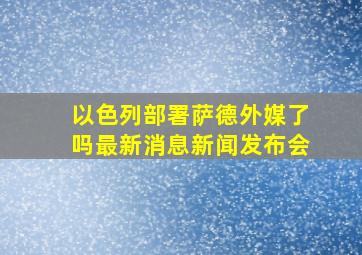 以色列部署萨德外媒了吗最新消息新闻发布会