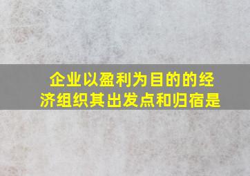 企业以盈利为目的的经济组织其出发点和归宿是