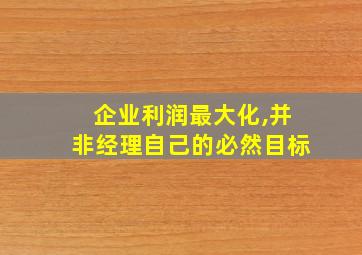 企业利润最大化,并非经理自己的必然目标