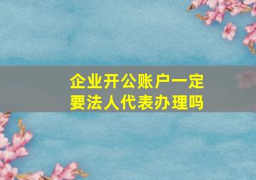 企业开公账户一定要法人代表办理吗