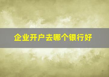 企业开户去哪个银行好