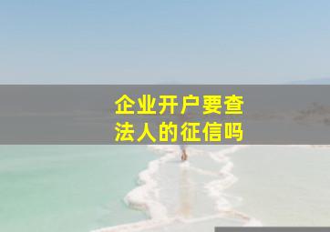 企业开户要查法人的征信吗