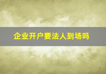 企业开户要法人到场吗