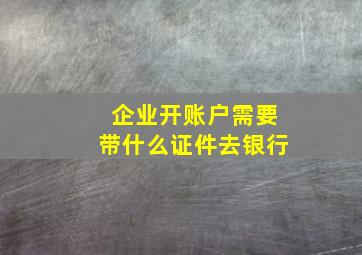 企业开账户需要带什么证件去银行