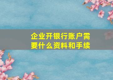 企业开银行账户需要什么资料和手续