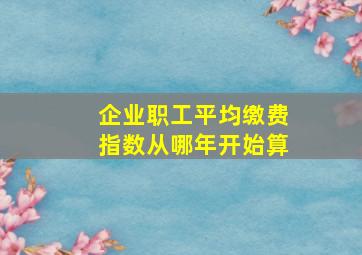 企业职工平均缴费指数从哪年开始算