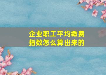 企业职工平均缴费指数怎么算出来的