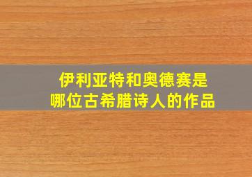 伊利亚特和奥德赛是哪位古希腊诗人的作品