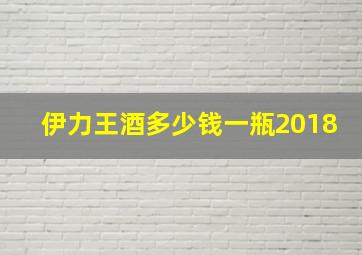 伊力王酒多少钱一瓶2018