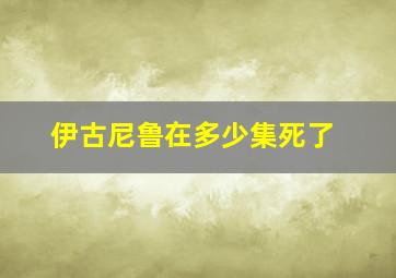 伊古尼鲁在多少集死了