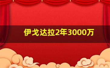 伊戈达拉2年3000万