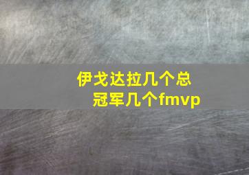 伊戈达拉几个总冠军几个fmvp