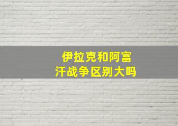 伊拉克和阿富汗战争区别大吗