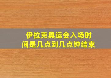 伊拉克奥运会入场时间是几点到几点钟结束