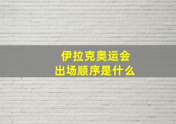 伊拉克奥运会出场顺序是什么