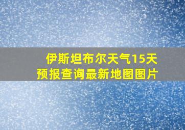 伊斯坦布尔天气15天预报查询最新地图图片