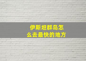 伊斯坦群岛怎么去最快的地方