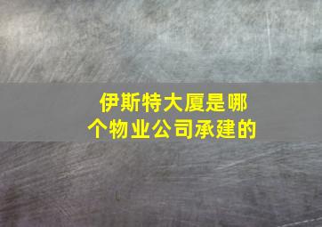 伊斯特大厦是哪个物业公司承建的