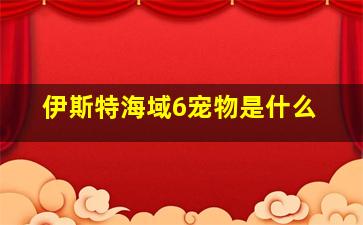 伊斯特海域6宠物是什么