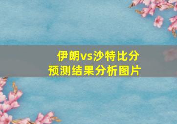 伊朗vs沙特比分预测结果分析图片